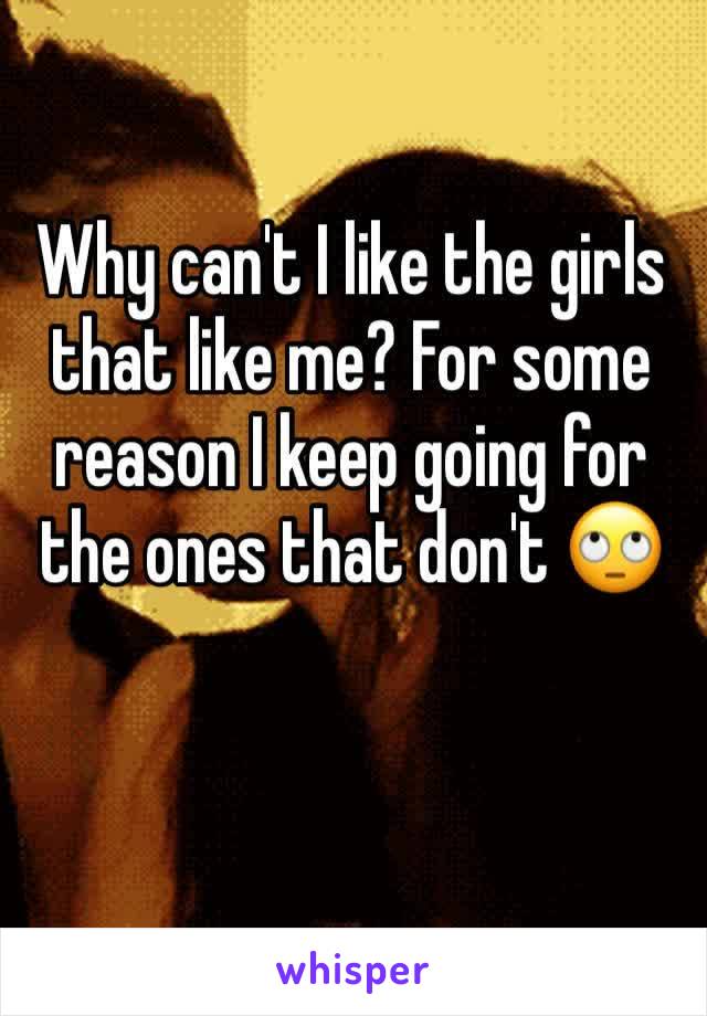 Why can't I like the girls that like me? For some reason I keep going for the ones that don't 🙄