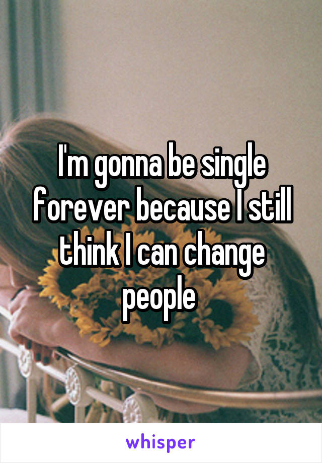 I'm gonna be single forever because I still think I can change people 