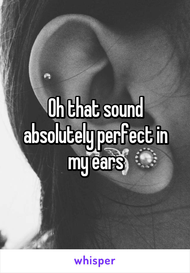 Oh that sound absolutely perfect in my ears