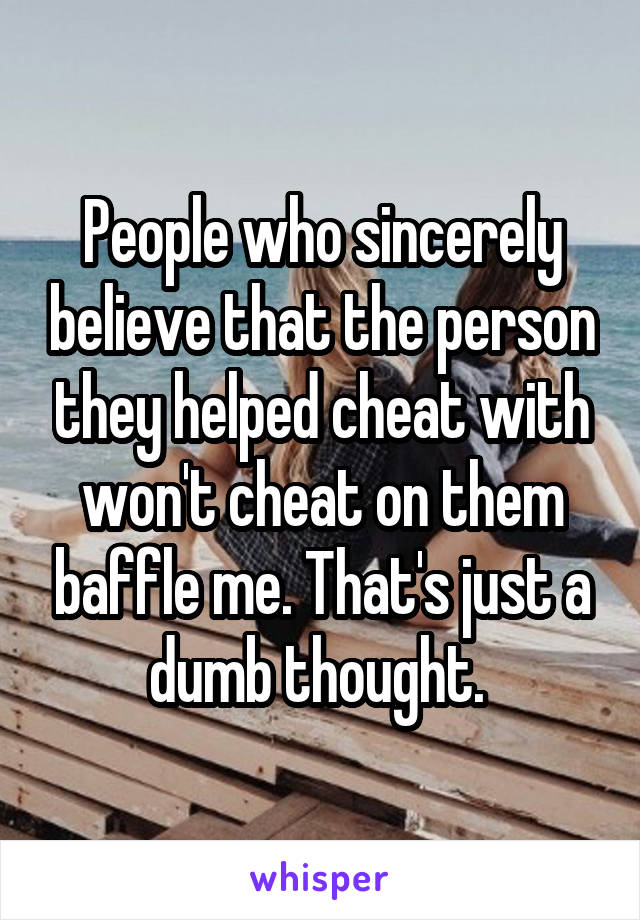 People who sincerely believe that the person they helped cheat with won't cheat on them baffle me. That's just a dumb thought. 