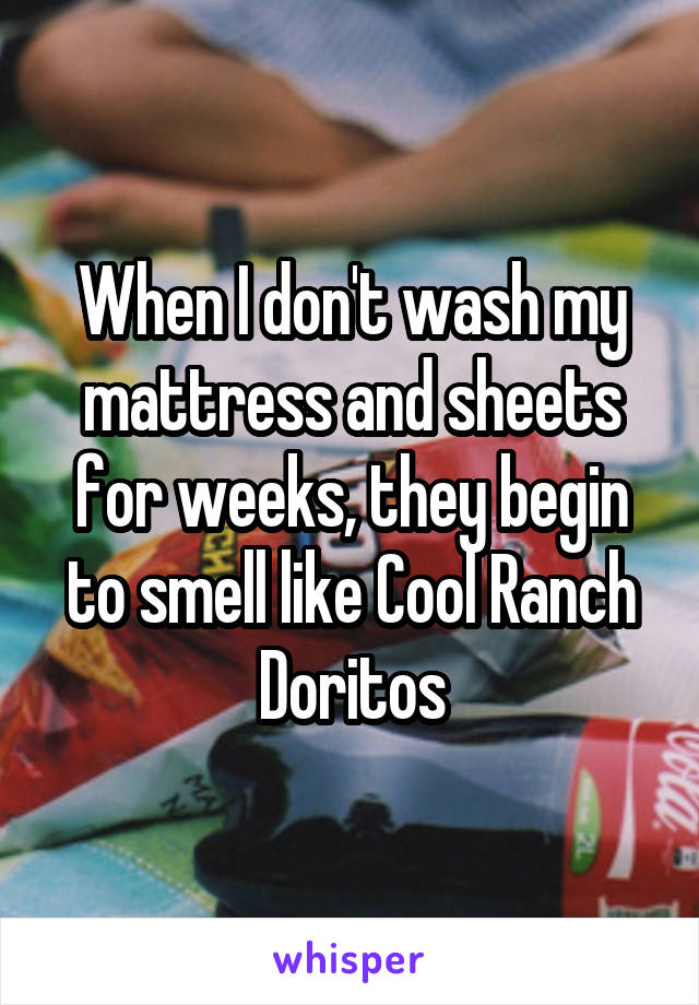 When I don't wash my mattress and sheets for weeks, they begin to smell like Cool Ranch Doritos