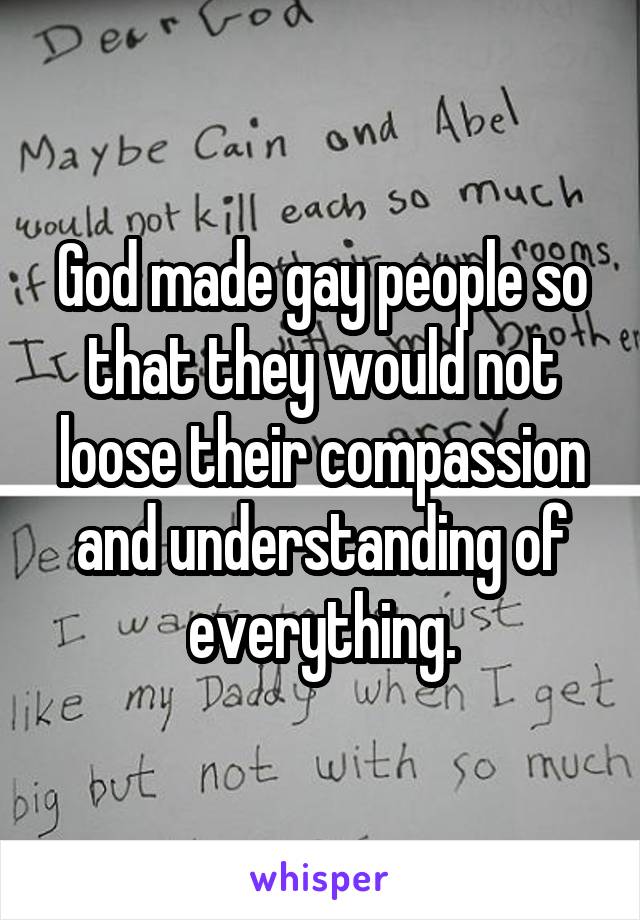 God made gay people so that they would not loose their compassion and understanding of everything.
