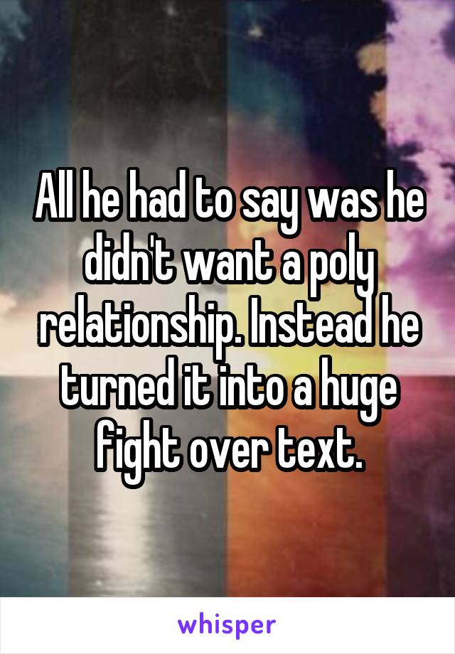All he had to say was he didn't want a poly relationship. Instead he turned it into a huge fight over text.