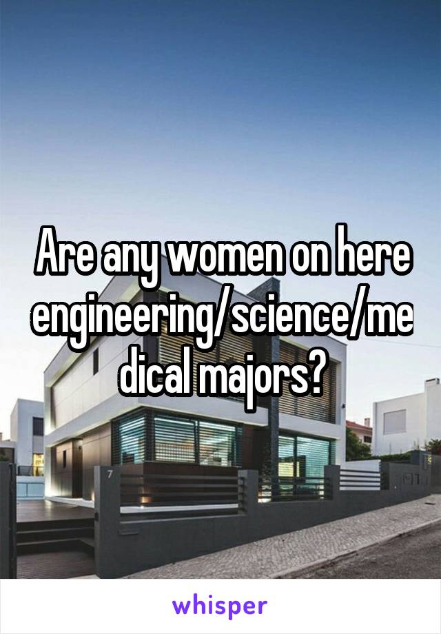 Are any women on here engineering/science/medical majors?