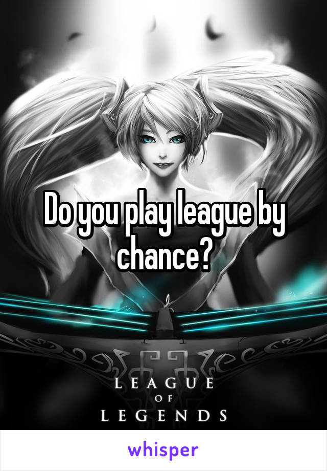 Do you play league by chance?