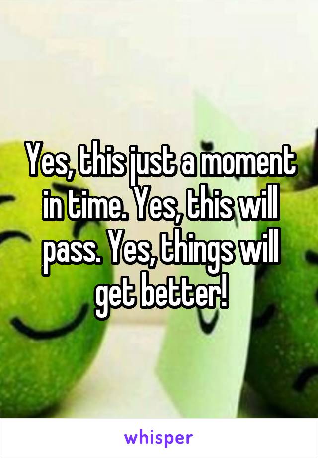 Yes, this just a moment in time. Yes, this will pass. Yes, things will get better!