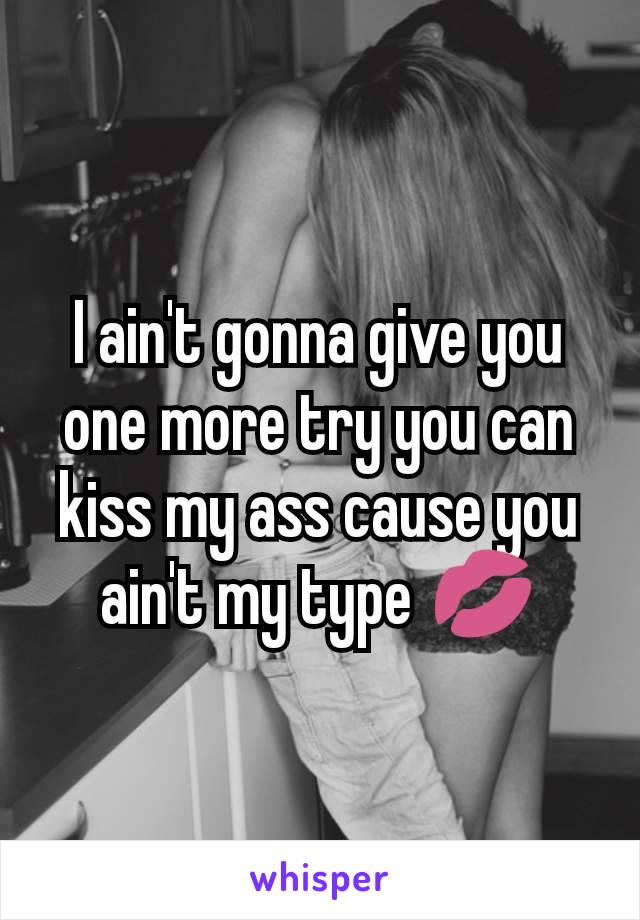 I ain't gonna give you one more try you can kiss my ass cause you ain't my type 💋