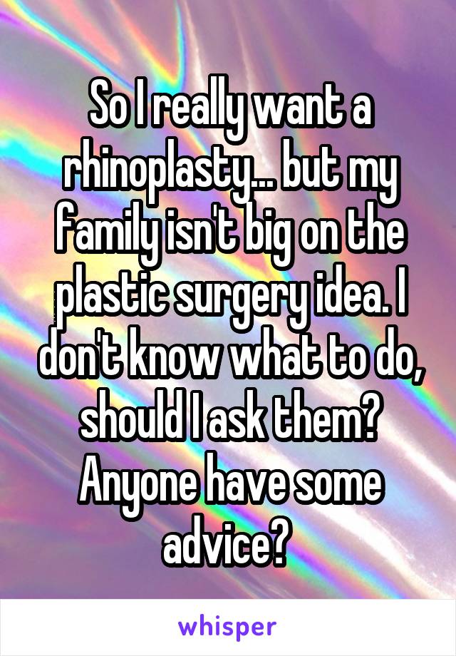 So I really want a rhinoplasty... but my family isn't big on the plastic surgery idea. I don't know what to do, should I ask them? Anyone have some advice? 