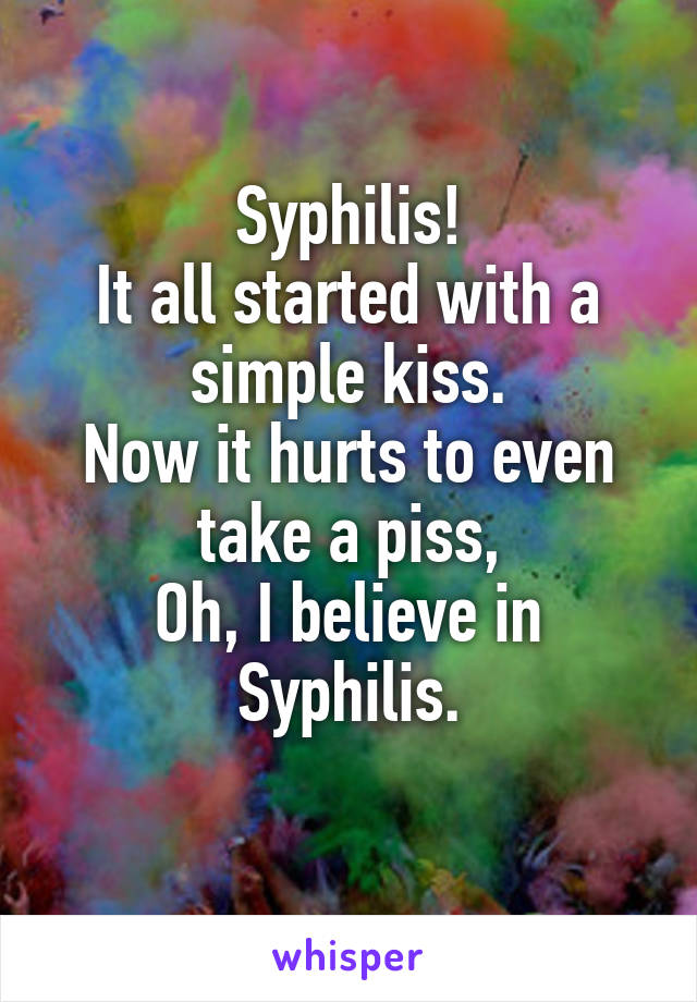 Syphilis!
It all started with a simple kiss.
Now it hurts to even take a piss,
Oh, I believe in Syphilis.
