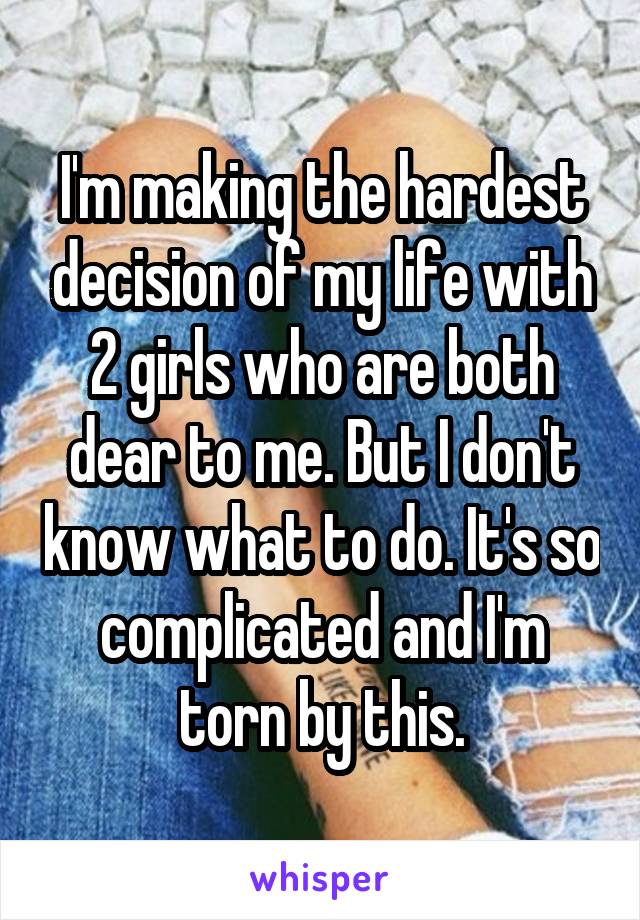 I'm making the hardest decision of my life with 2 girls who are both dear to me. But I don't know what to do. It's so complicated and I'm torn by this.
