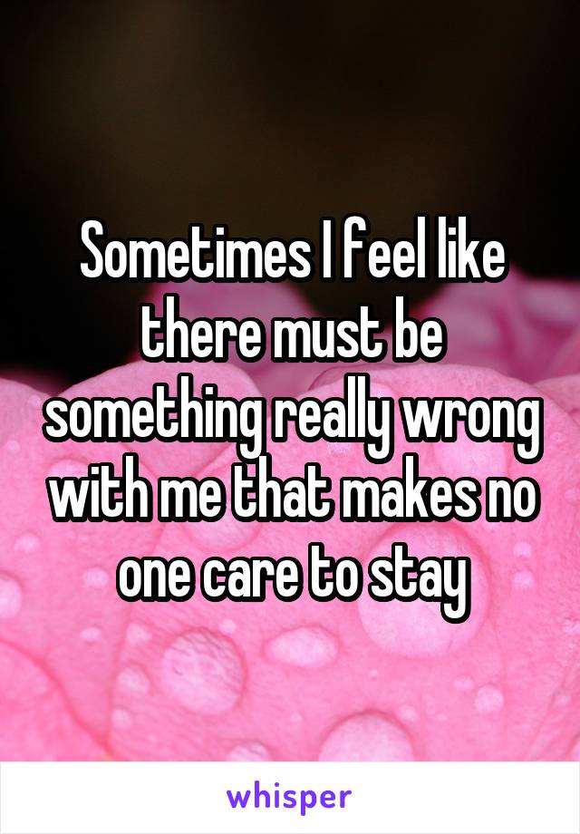 Sometimes I feel like there must be something really wrong with me that makes no one care to stay