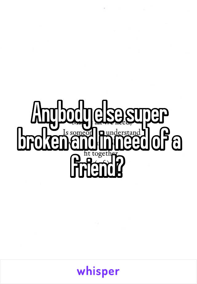 Anybody else super broken and in need of a friend? 