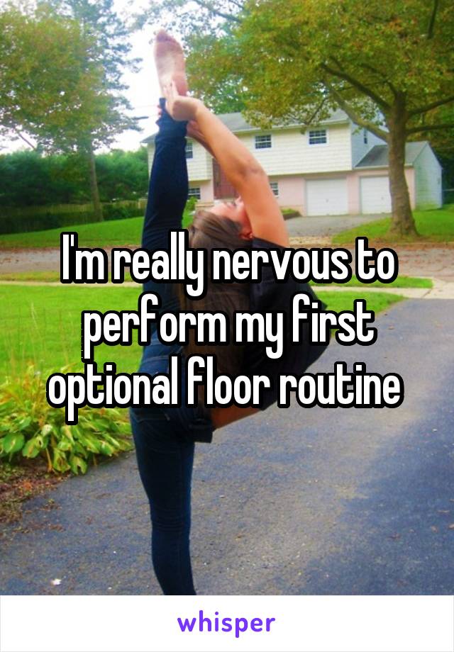 I'm really nervous to perform my first optional floor routine 