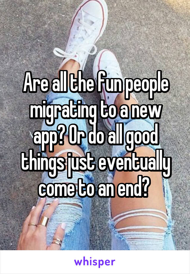 Are all the fun people migrating to a new app? Or do all good things just eventually come to an end? 