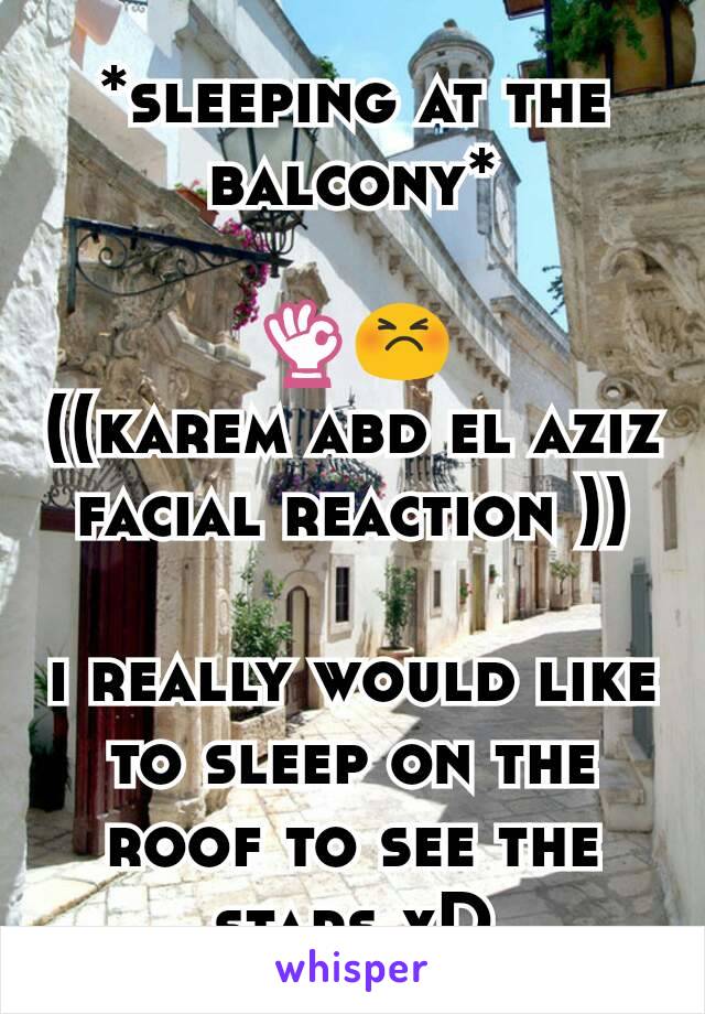 *sleeping at the balcony*

👌😣
((karem abd el aziz facial reaction ))

i really would like to sleep on the roof to see the stars xD