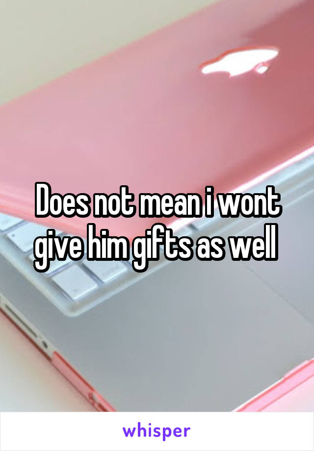 Does not mean i wont give him gifts as well 