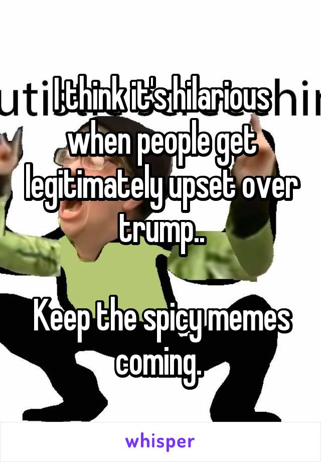 

I think it's hilarious when people get legitimately upset over trump..

Keep the spicy memes coming. 