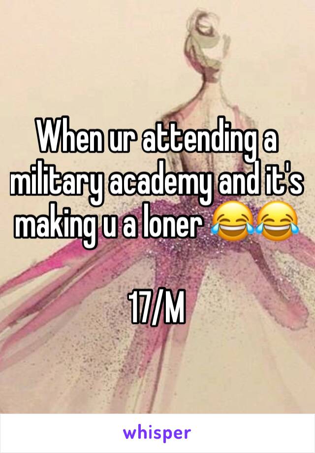 When ur attending a military academy and it's making u a loner 😂😂 

17/M 