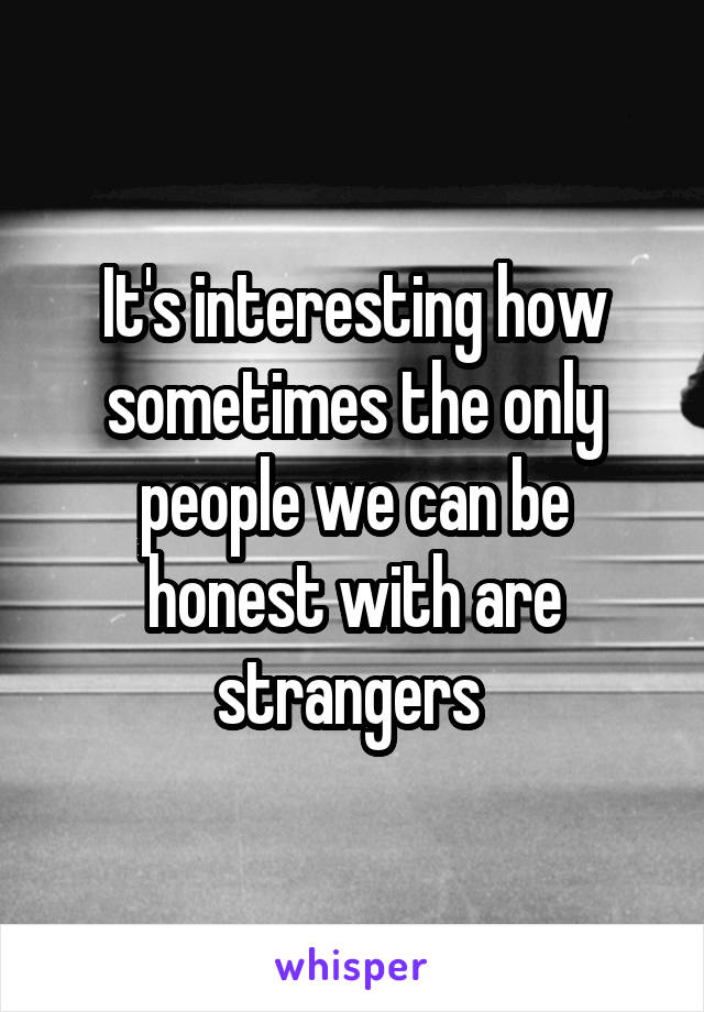 It's interesting how sometimes the only people we can be honest with are strangers 