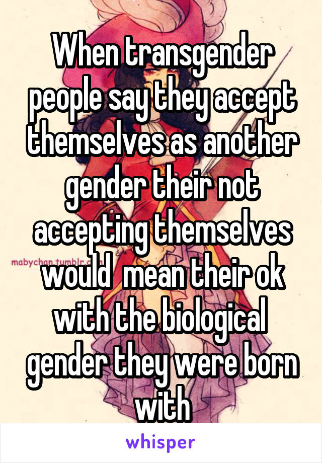 When transgender people say they accept themselves as another gender their not accepting themselves would  mean their ok with the biological  gender they were born with