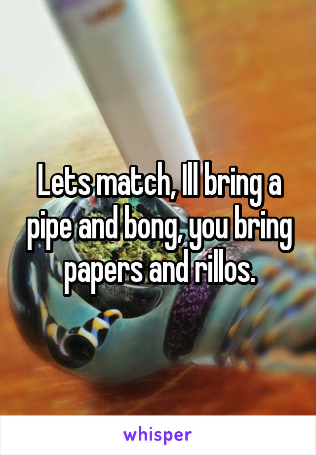 Lets match, Ill bring a pipe and bong, you bring papers and rillos.