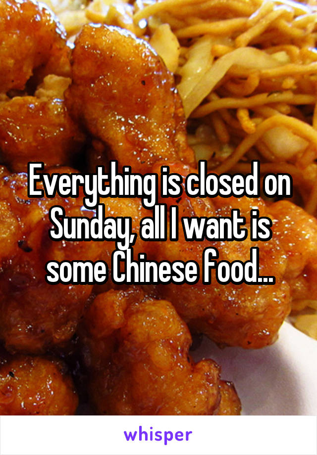 Everything is closed on Sunday, all I want is some Chinese food...