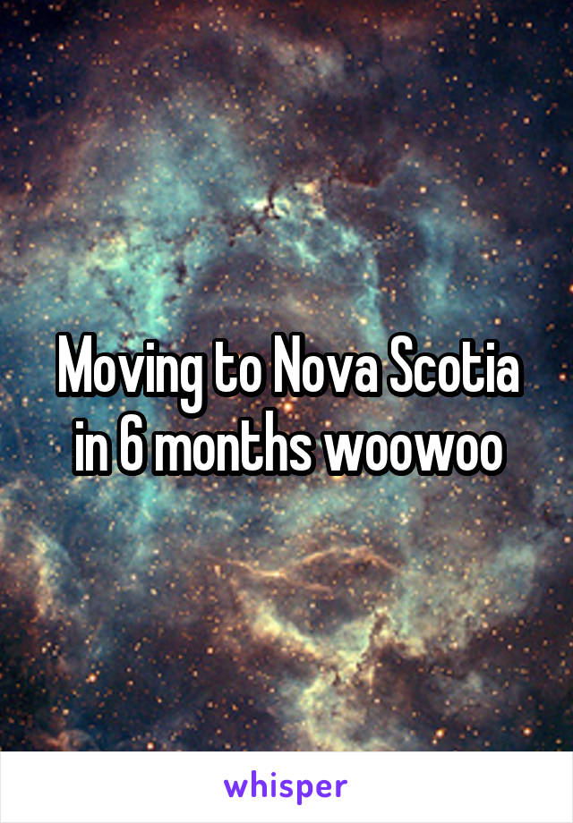 Moving to Nova Scotia in 6 months woowoo