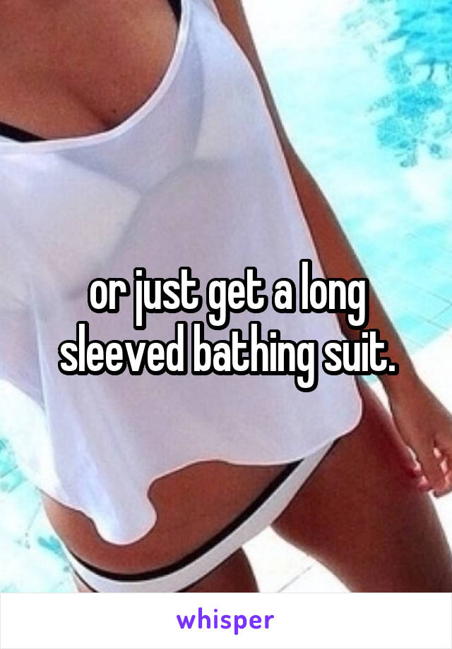 or just get a long sleeved bathing suit.