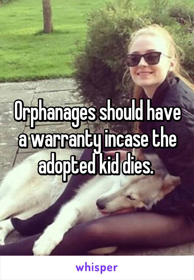 Orphanages should have a warranty incase the adopted kid dies. 
