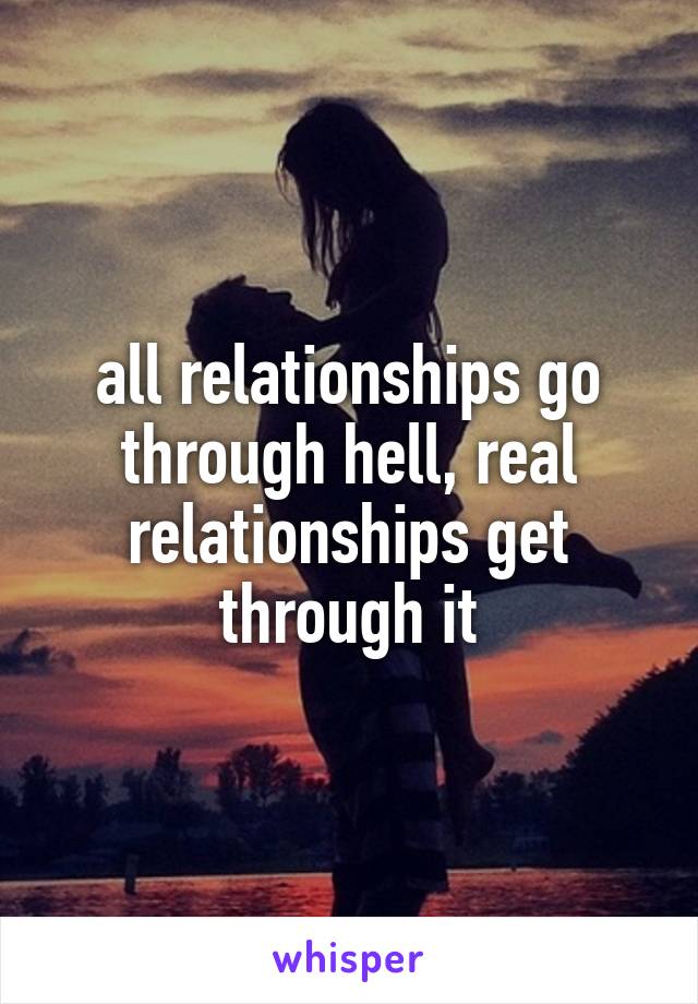 all relationships go through hell, real relationships get through it