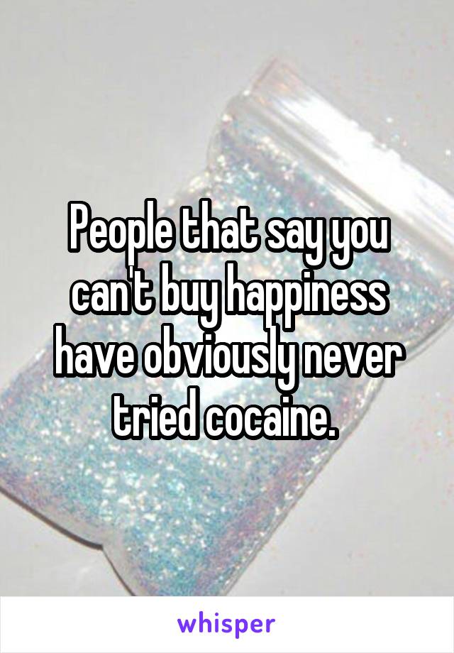 People that say you can't buy happiness have obviously never tried cocaine. 