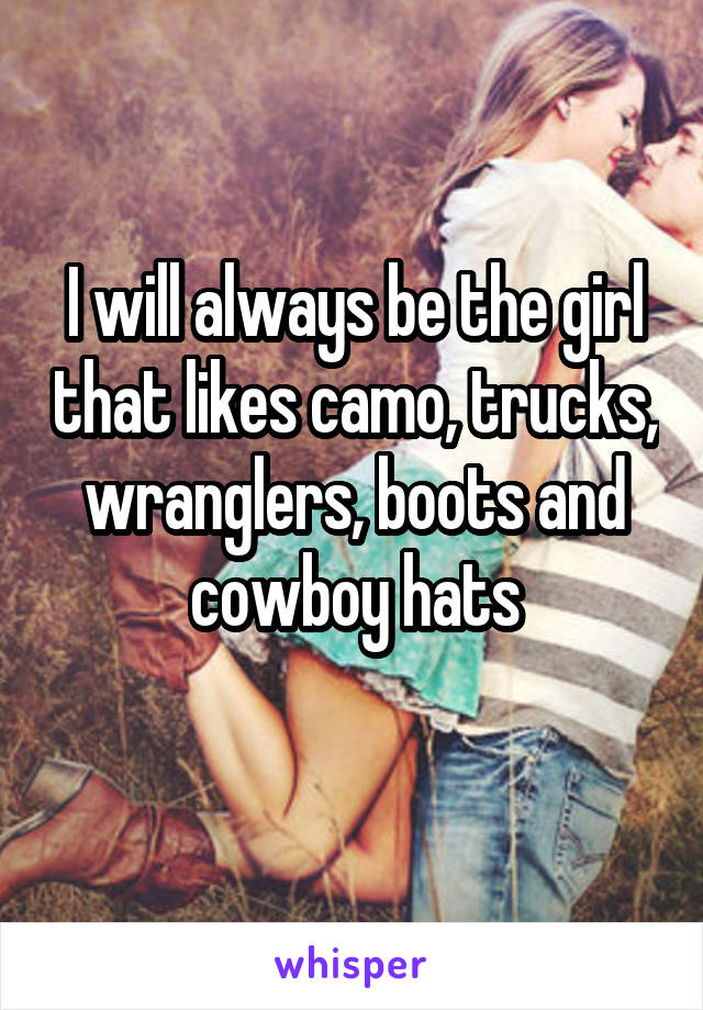 I will always be the girl that likes camo, trucks, wranglers, boots and cowboy hats
