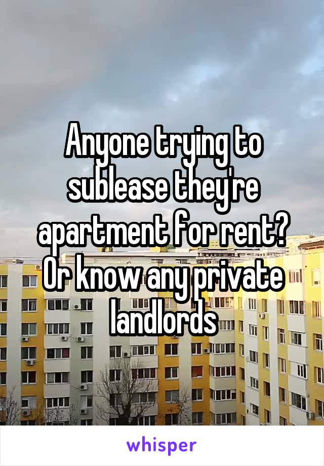 Anyone trying to sublease they're apartment for rent? Or know any private landlords