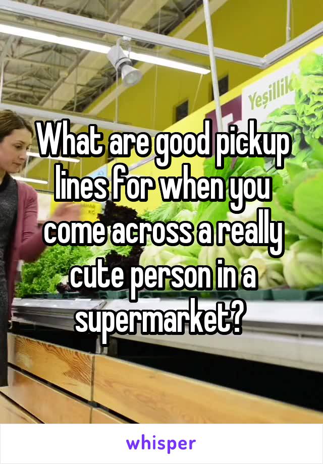 What are good pickup lines for when you come across a really cute person in a supermarket? 