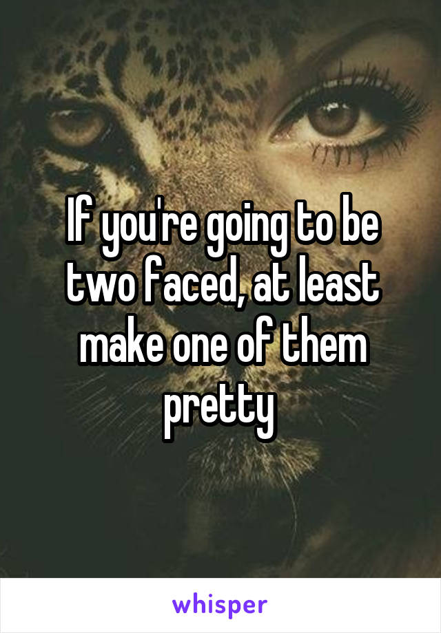 If you're going to be two faced, at least make one of them pretty 
