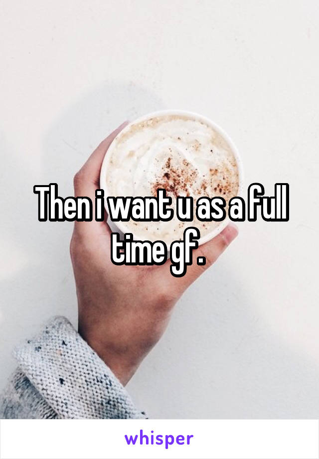 Then i want u as a full time gf. 