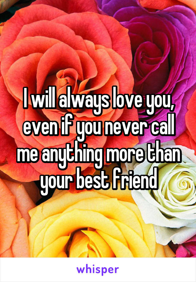 I will always love you, even if you never call me anything more than your best friend