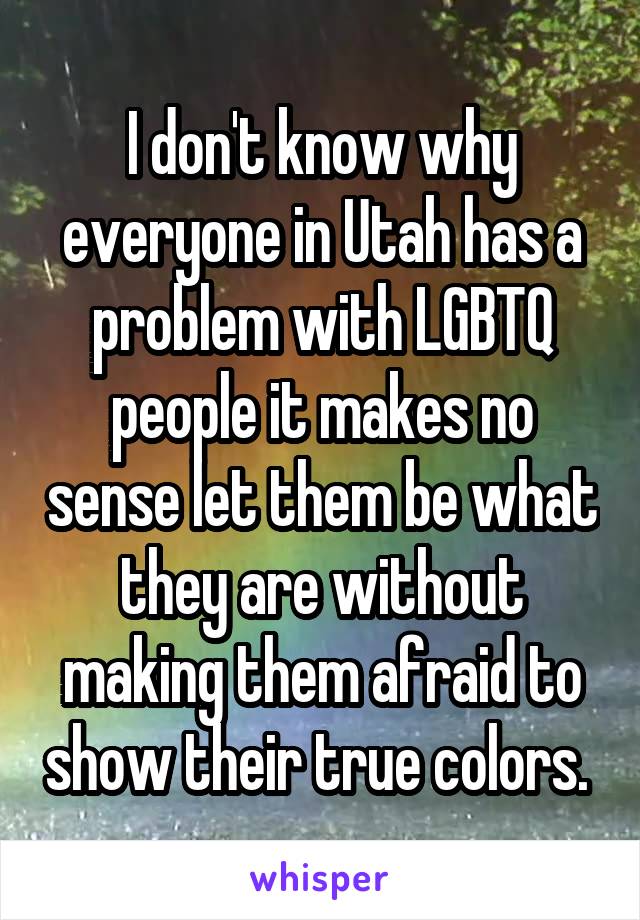 I don't know why everyone in Utah has a problem with LGBTQ people it makes no sense let them be what they are without making them afraid to show their true colors. 