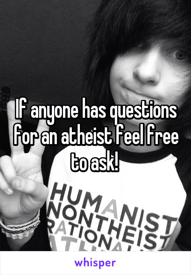 If anyone has questions for an atheist feel free to ask! 