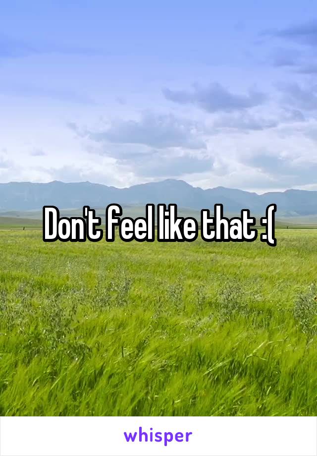 Don't feel like that :(