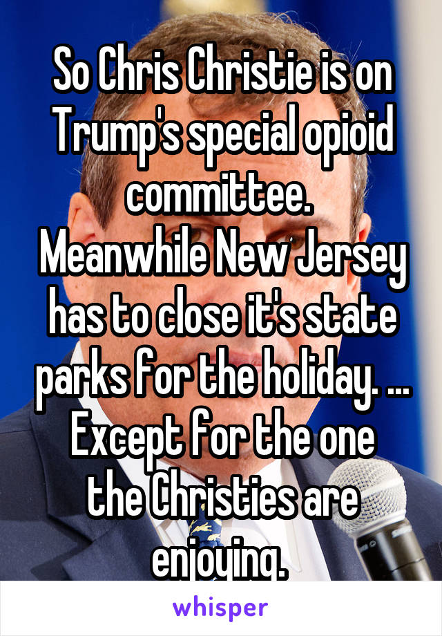 So Chris Christie is on Trump's special opioid committee. 
Meanwhile New Jersey has to close it's state parks for the holiday. ...
Except for the one the Christies are enjoying. 
