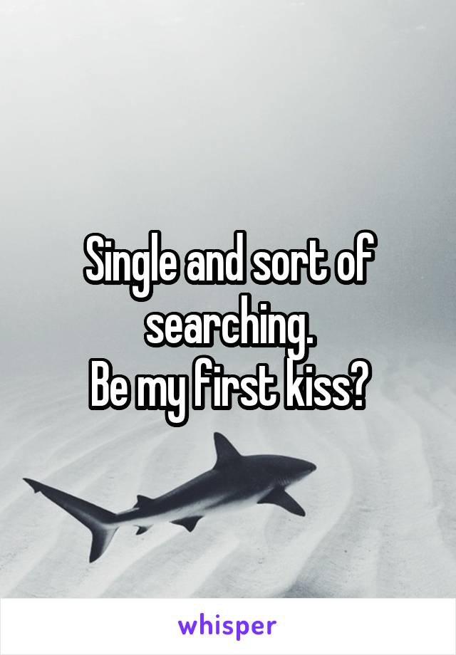 Single and sort of searching.
Be my first kiss?