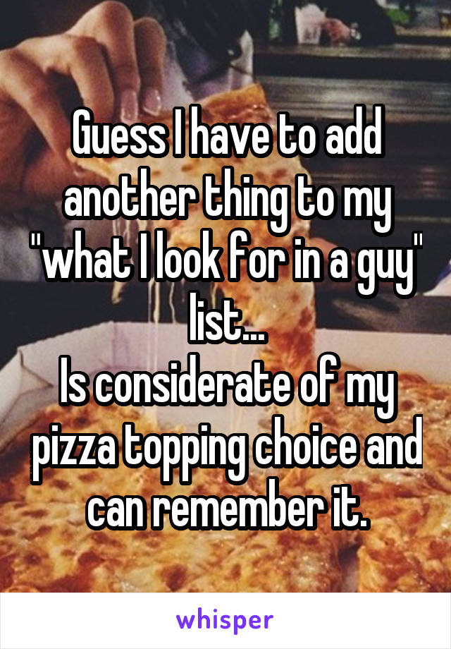 Guess I have to add another thing to my "what I look for in a guy" list...
Is considerate of my pizza topping choice and can remember it.