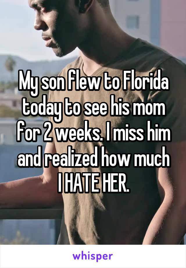 My son flew to Florida today to see his mom for 2 weeks. I miss him and realized how much
I HATE HER.