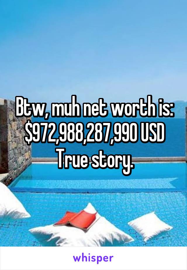 Btw, muh net worth is:
$972,988,287,990 USD
True story.