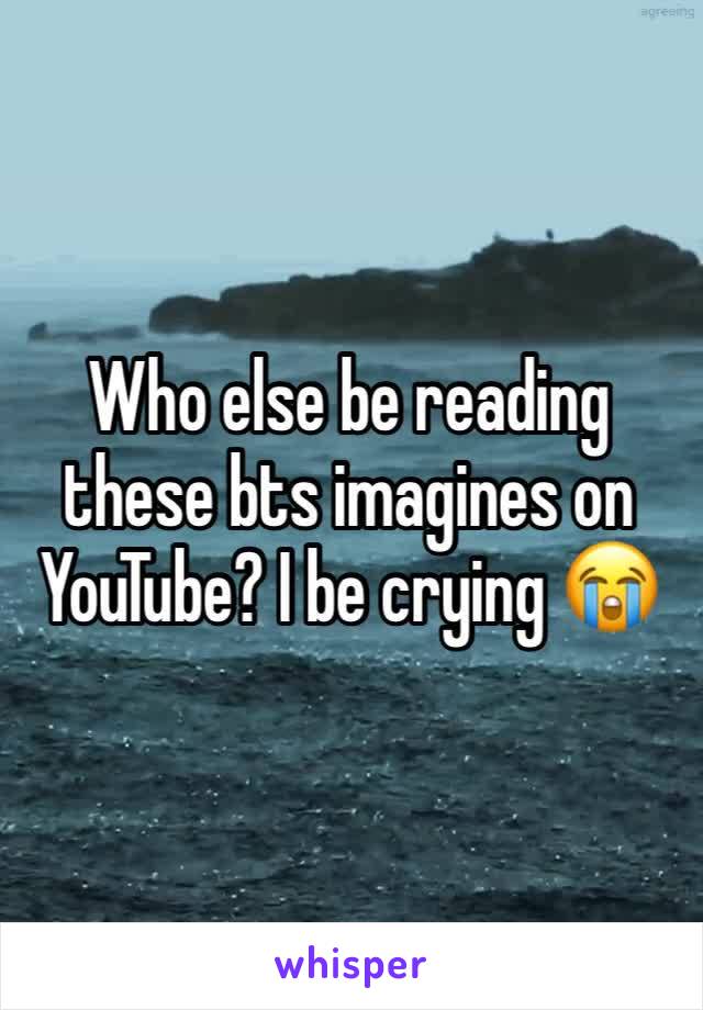 Who else be reading these bts imagines on YouTube? I be crying 😭 
