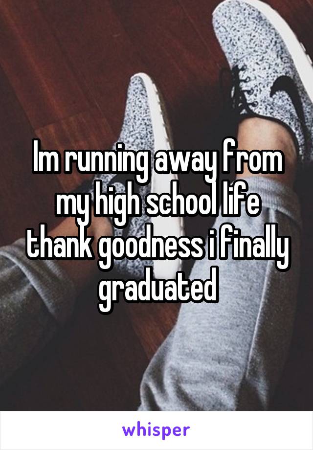 Im running away from my high school life thank goodness i finally graduated
