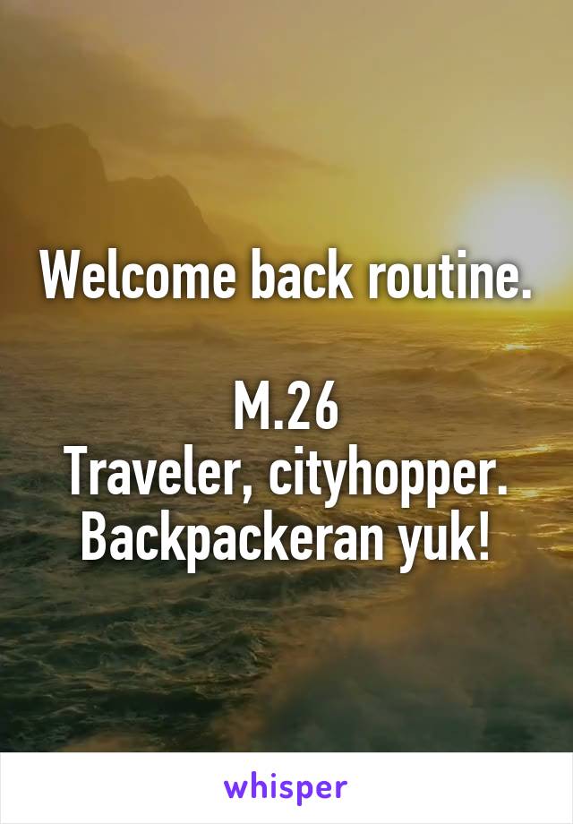 Welcome back routine. 
M.26
Traveler, cityhopper.
Backpackeran yuk!