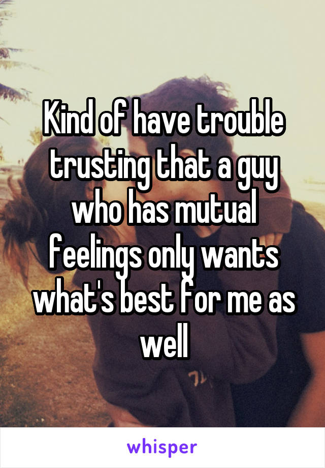Kind of have trouble trusting that a guy who has mutual feelings only wants what's best for me as well