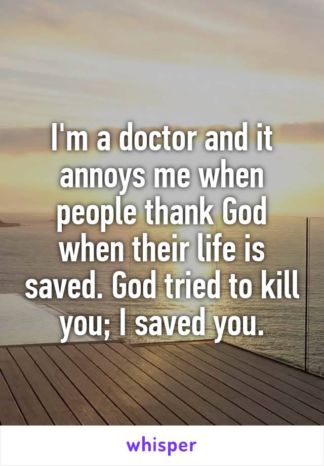 I'm a doctor and it annoys me when people thank God when their life is saved. God tried to kill you; I saved you.
